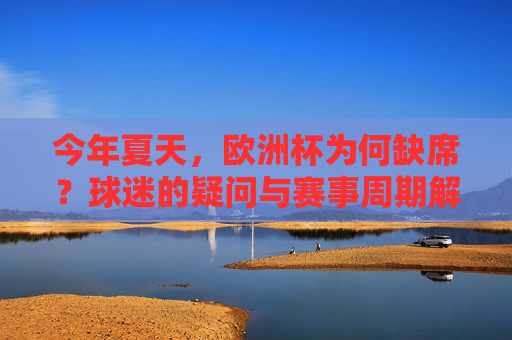 今年夏天，欧洲杯为何缺席？球迷的疑问与赛事周期解析，今年夏天欧洲杯为何缺席？赛事周期与球迷疑问解析