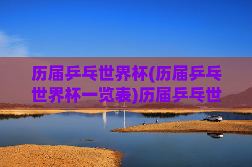 历届乒乓世界杯(历届乒乓世界杯一览表)历届乒乓世界杯