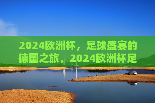2024欧洲杯,足球盛宴的德国之旅,2024欧洲杯足球盛宴,德国之旅