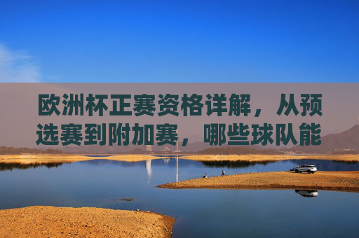 欧洲杯正赛资格详解，从预选赛到附加赛，哪些球队能晋级？欧洲杯正赛资格详解，从预选赛到附加赛的晋级之路