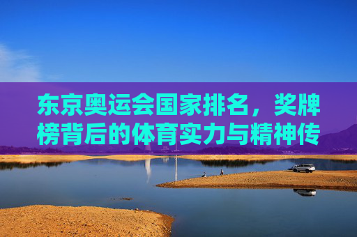 东京奥运会国家排名,奖牌榜背后的体育实力与精神传承