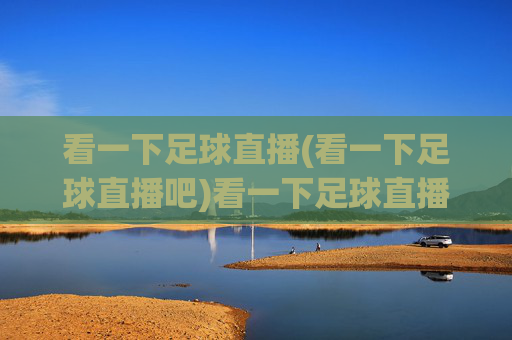 看一下足球直播(看一下足球直播吧)看一下足球直播