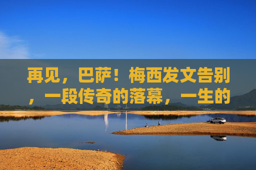 再见,巴萨!梅西发文告别,一段传奇的落幕,一生的红蓝情缘,梅西告别巴萨,传奇落幕,一生红蓝情缘
