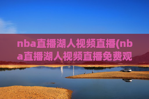 nba直播湖人视频直播(nba直播湖人视频直播免费观看)NBA湖人视频直播免费观看
