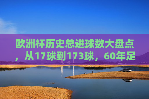 欧洲杯历史总进球数大盘点,从17球到173球,60年足球进攻的进化史