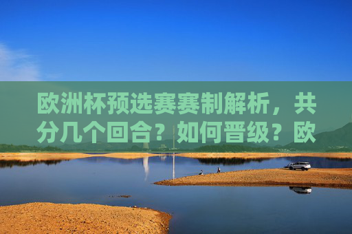 欧洲杯预选赛赛制解析，共分几个回合？如何晋级？欧洲杯预选赛赛制解析，分几个回合与晋级规则