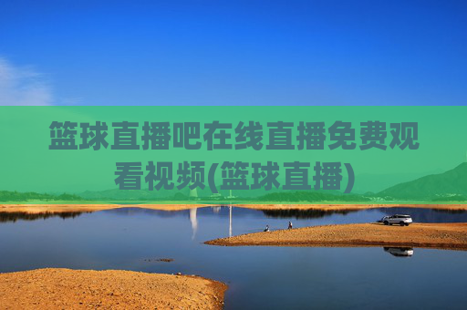 篮球直播吧在线直播免费观看视频(篮球直播)