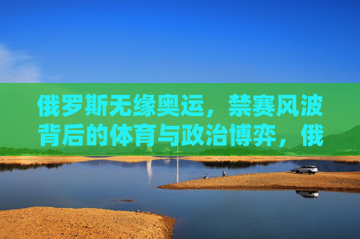 俄罗斯无缘奥运,禁赛风波背后的体育与政治博弈,俄罗斯无缘奥运,禁赛风波中的体育政治博弈