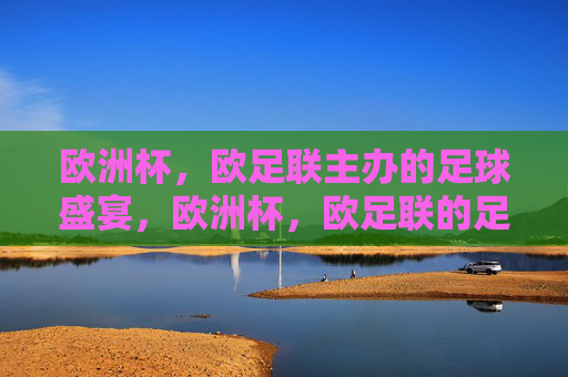 欧洲杯,欧足联主办的足球盛宴,欧洲杯,欧足联的足球盛宴