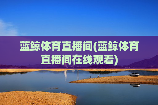 蓝鲸体育直播间(蓝鲸体育直播间在线观看)