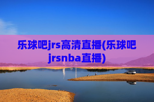 乐球吧jrs高清直播(乐球吧jrsnba直播)