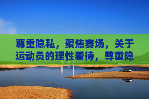 尊重隐私,聚焦赛场,关于运动员的理性看待,尊重隐私,聚焦赛场,理性看待运动员