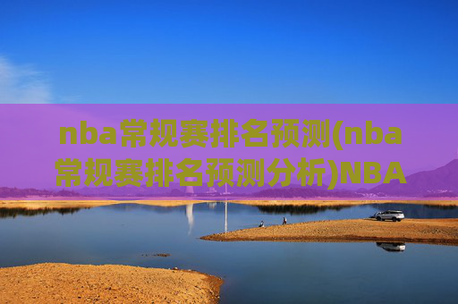 nba常规赛排名预测(nba常规赛排名预测分析)NBA常规赛排名预测分析