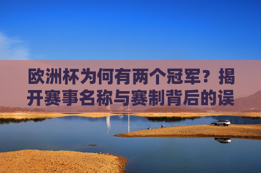 欧洲杯为何有两个冠军?揭开赛事名称与赛制背后的误解,欧洲杯双冠军之谜,赛事名称与赛制背后的误解