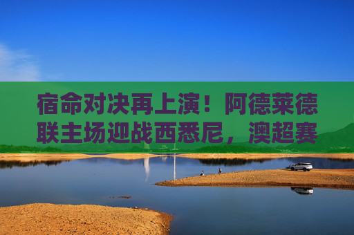 宿命对决再上演！阿德莱德联主场迎战西悉尼，澳超赛场谁能笑到最后？澳超宿命对决，阿德莱德联VS西悉尼，谁能笑到最后？