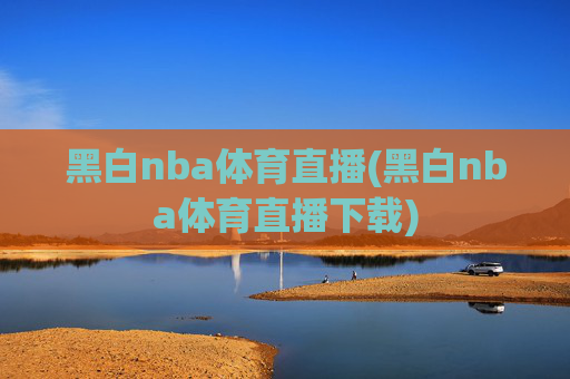 黑白nba体育直播(黑白nba体育直播下载)
