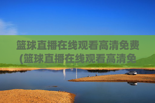 篮球直播在线观看高清免费(篮球直播在线观看高清免费央视)