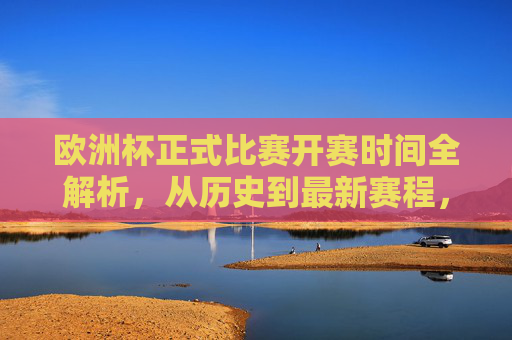 欧洲杯正式比赛开赛时间全解析，从历史到最新赛程，欧洲杯正式比赛开赛时间全解析，历史到最新赛程