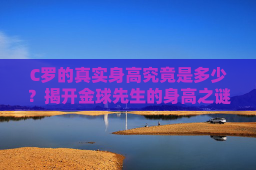 C罗的真实身高究竟是多少?揭开金球先生的身高之谜,C罗真实身高,金球先生身高之谜