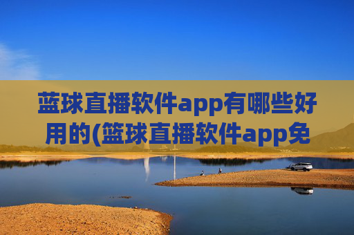 蓝球直播软件app有哪些好用的(篮球直播软件app免费下载)好用的篮球直播APP有哪些，免费下载推荐