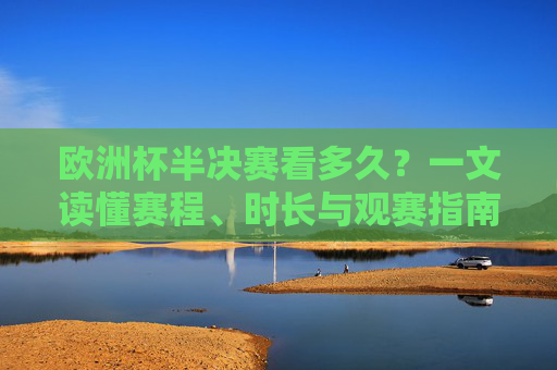 欧洲杯半决赛看多久？一文读懂赛程、时长与观赛指南，欧洲杯半决赛赛程、时长与观赛指南