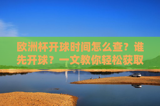 欧洲杯开球时间怎么查？谁先开球？一文教你轻松获取最新赛程，欧洲杯开球时间怎么查？谁先开球？最新赛程一文掌握