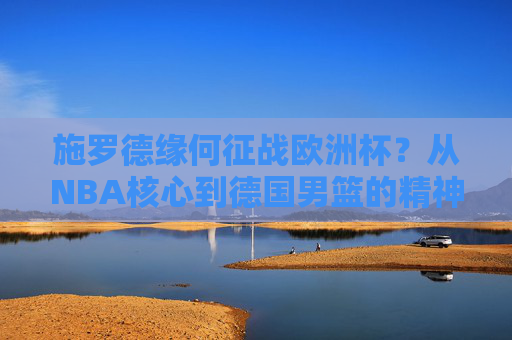 施罗德缘何征战欧洲杯？从NBA核心到德国男篮的精神旗帜，施罗德征战欧洲杯，从NBA核心到德国男篮精神领袖的蜕变
