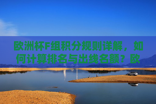 欧洲杯F组积分规则详解,如何计算排名与出线名额?欧洲杯F组积分规则,排名计算与出线名额详解
