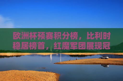 欧洲杯预赛积分榜，比利时稳居榜首，红魔军团展现冠军相，欧洲杯预赛积分榜，比利时稳居榜首，红魔军团展冠军相
