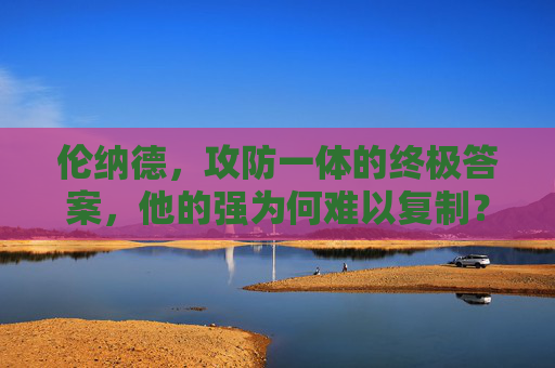 伦纳德，攻防一体的终极答案，他的强为何难以复制？伦纳德，攻防一体的终极答案，其强大何以难以复制？