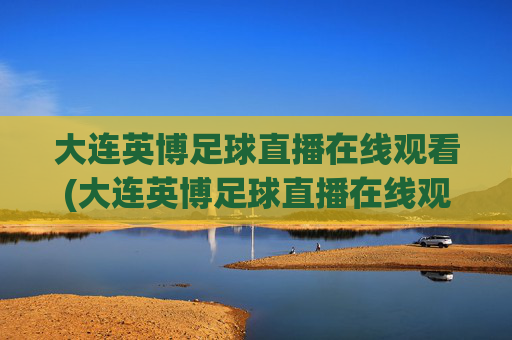 大连英博足球直播在线观看(大连英博足球直播在线观看 现场直播)大连英博足球直播在线观看