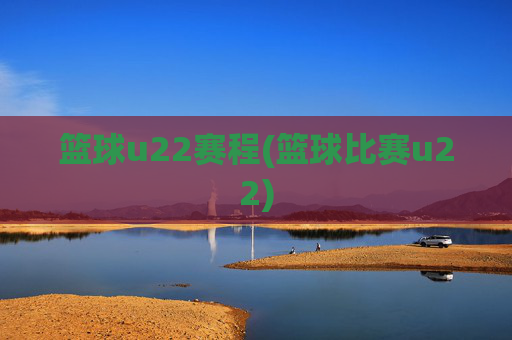 篮球u22赛程(篮球比赛u22)