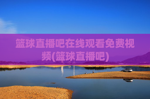 篮球直播吧在线观看免费视频(篮球直播吧)