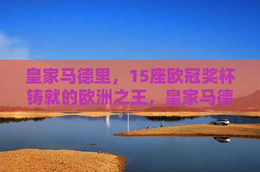 皇家马德里,15座欧冠奖杯铸就的欧洲之王,皇家马德里,15座欧冠铸就欧洲之王