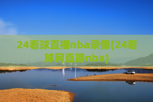 24看球直播nba录像(24看球网直播nba)