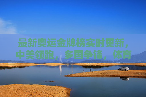 最新奥运金牌榜实时更新，中美领跑，多国争锋，体育盛宴再掀高潮，最新奥运金牌榜实时更新，中美领跑多国争锋，体育盛宴再掀高潮