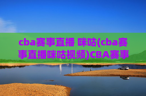 cba赛事直播 咪咕(cba赛事直播咪咕视频)CBA赛事直播咪咕视频