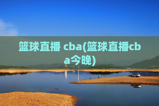 篮球直播 cba(篮球直播cba今晚)