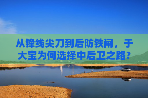 从锋线尖刀到后防铁闸,于大宝为何选择中后卫之路?从锋线尖刀到后防铁闸,于大宝的中后卫之路
