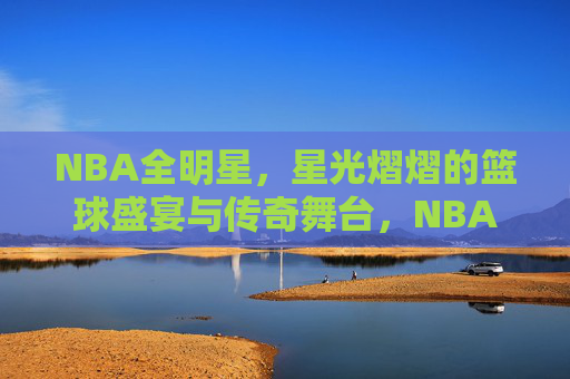 NBA全明星，星光熠熠的篮球盛宴与传奇舞台，NBA全明星，星光熠熠的传奇盛宴