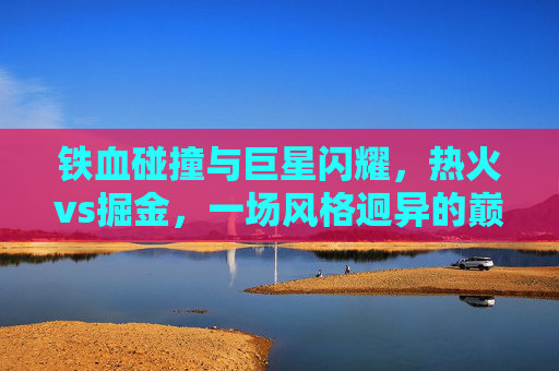 铁血碰撞与巨星闪耀,热火vs掘金,一场风格迥异的巅峰对决,铁血碰撞巨星闪耀,热火vs掘金巅峰对决