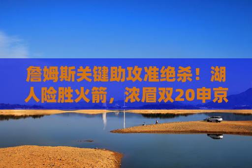 詹姆斯关键助攻准绝杀!湖人险胜火箭,浓眉双20申京空砍,詹姆斯关键助攻准绝杀!浓眉双20湖人险胜火箭