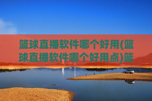 篮球直播软件哪个好用(篮球直播软件哪个好用点)篮球直播软件哪个好用？