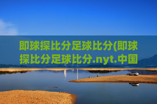 即球探比分足球比分(即球探比分足球比分.nyt.中国.opp.中国)