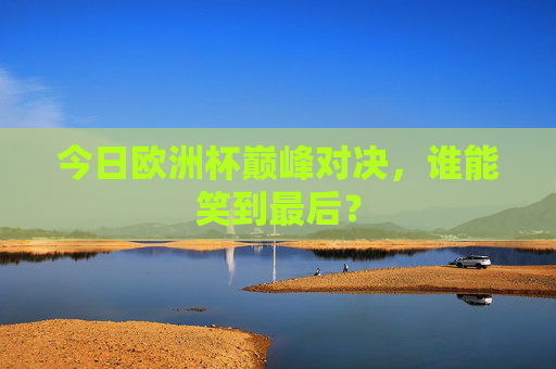 今日欧洲杯巅峰对决,谁能笑到最后?