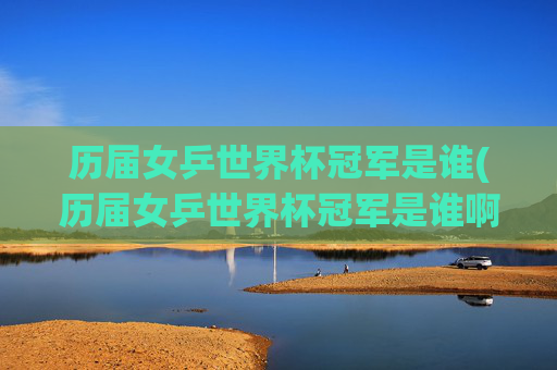 历届女乒世界杯冠军是谁(历届女乒世界杯冠军是谁啊)