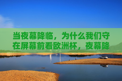 当夜幕降临,为什么我们守在屏幕前看欧洲杯,夜幕降临,我们为何守屏看欧洲杯?