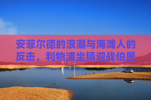 安菲尔德的浪潮与海滩人的反击，利物浦坐镇迎战伯恩茅斯，安菲尔德浪潮遇海滩人反击，利物浦主场迎战伯恩茅斯