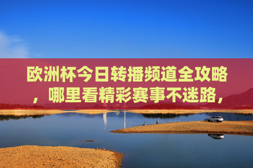 欧洲杯今日转播频道全攻略，哪里看精彩赛事不迷路，欧洲杯今日转播频道全攻略，看赛事不迷路