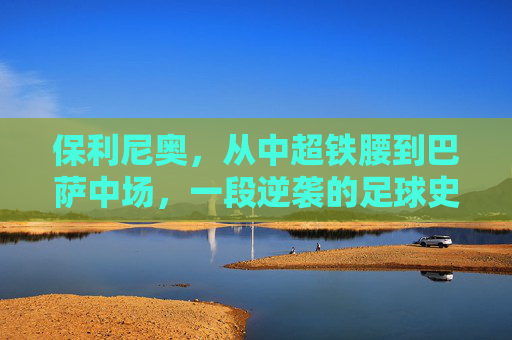 保利尼奥，从中超铁腰到巴萨中场，一段逆袭的足球史诗，保利尼奥，从中超铁腰到巴萨中场的逆袭史诗